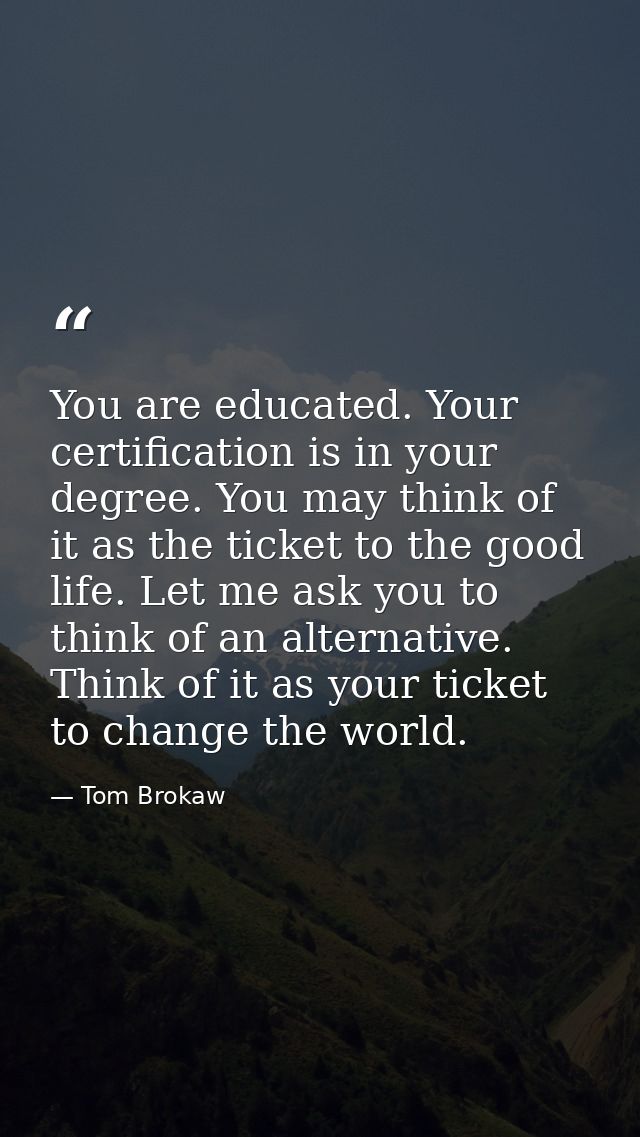 You are educated. Your certification is in your degree. You may think of it as the ticket to the good life. Let me ask y — Tom Brokaw