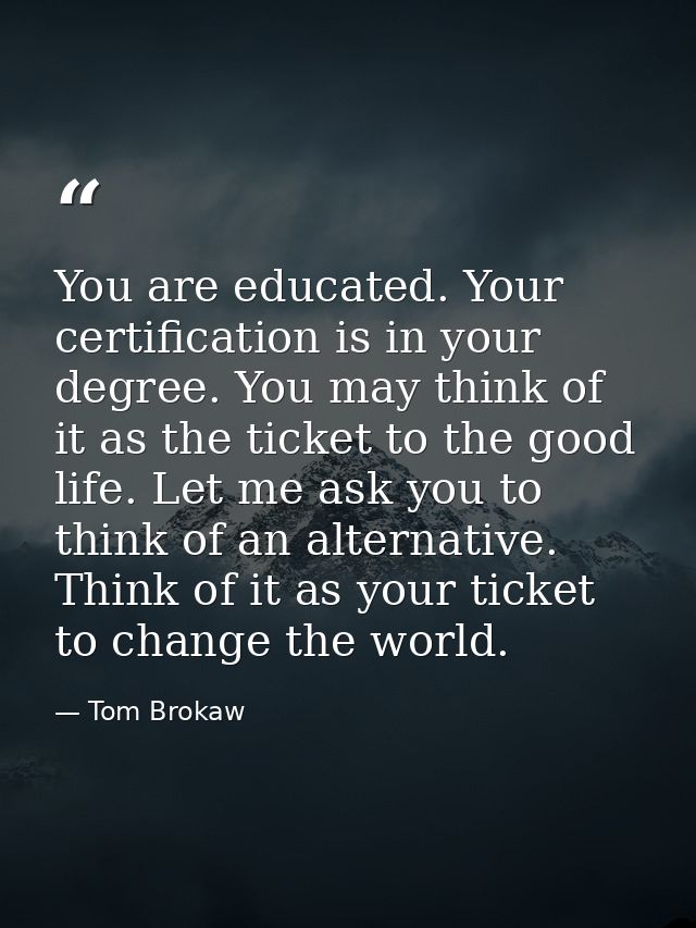You are educated. Your certification is in your degree. You may think of it as the ticket to the good life. Let me ask y — Tom Brokaw