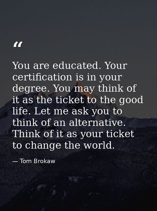 You are educated. Your certification is in your degree. You may think of it as the ticket to the good life. Let me ask y — Tom Brokaw