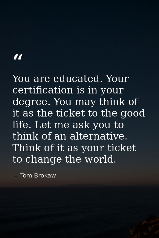 You are educated. Your certification is in your degree. You may think of it as the ticket to the good life. Let me ask y — Tom Brokaw