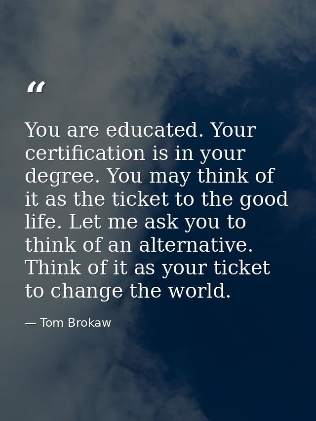 You are educated. Your certification is in your degree. You may think of it as the ticket to the good life. Let me ask y — Tom Brokaw