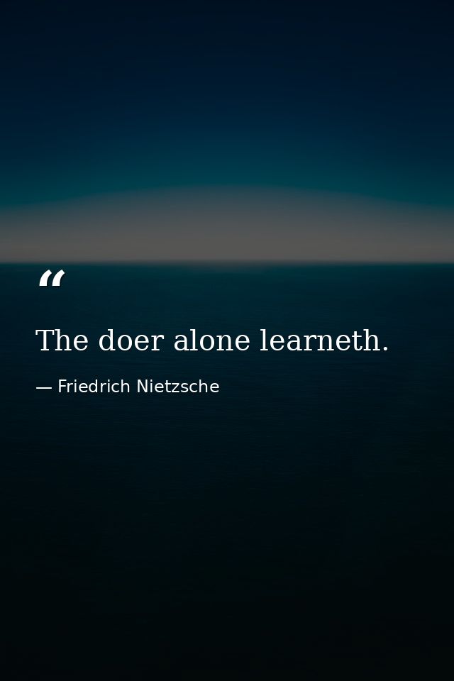 The doer alone learneth. — Friedrich Nietzsche
