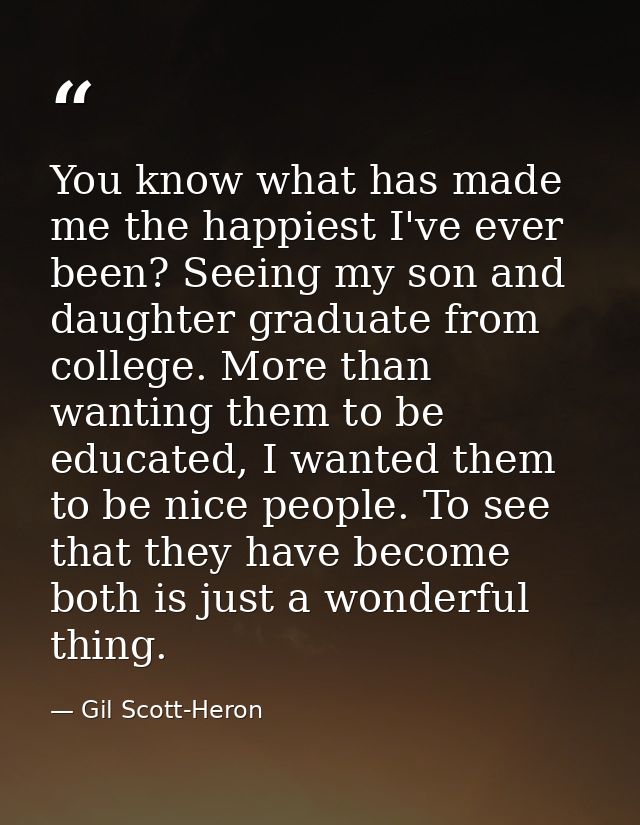 You know what has made me the happiest I've ever been? Seeing my son and daughter graduate from college. More than wanti — Gil Scott-Heron