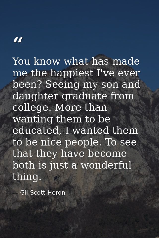 You know what has made me the happiest I've ever been? Seeing my son and daughter graduate from college. More than wanti — Gil Scott-Heron