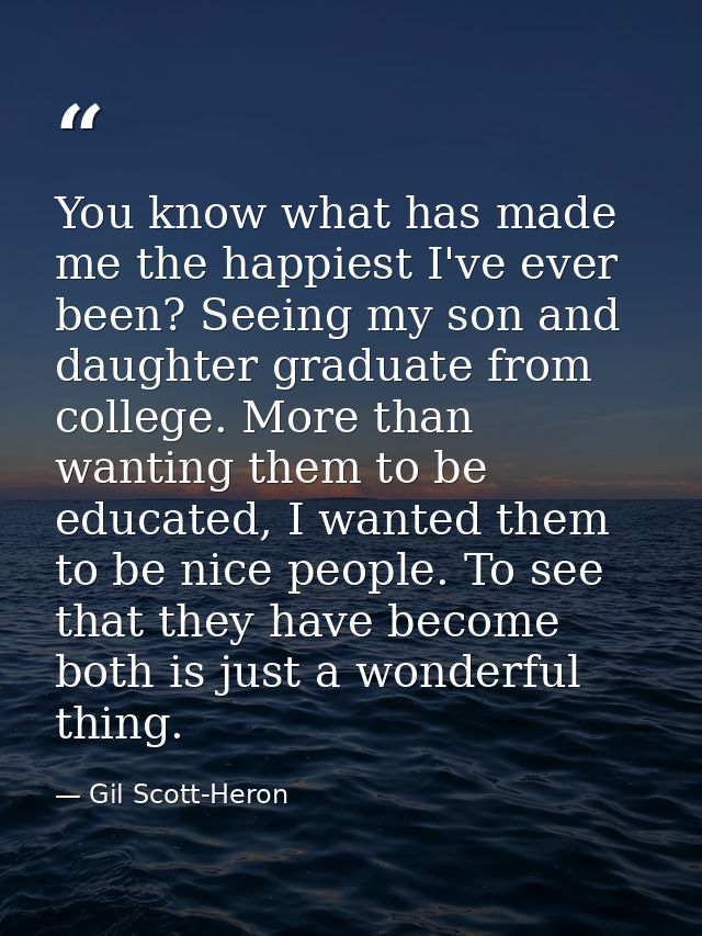 You know what has made me the happiest I've ever been? Seeing my son and daughter graduate from college. More than wanti — Gil Scott-Heron