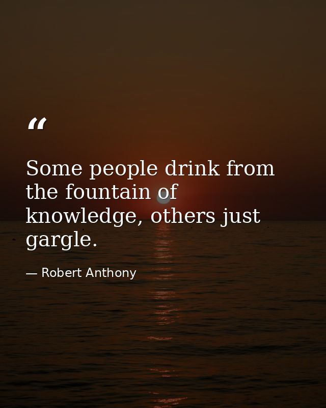 Some people drink from the fountain of knowledge, others just gargle. — Robert Anthony
