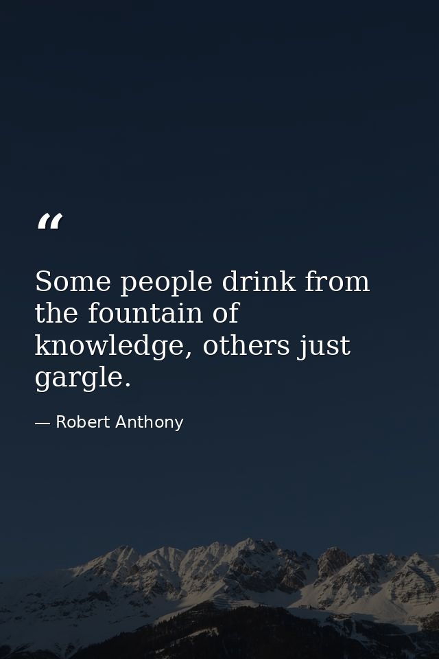 Some people drink from the fountain of knowledge, others just gargle. — Robert Anthony