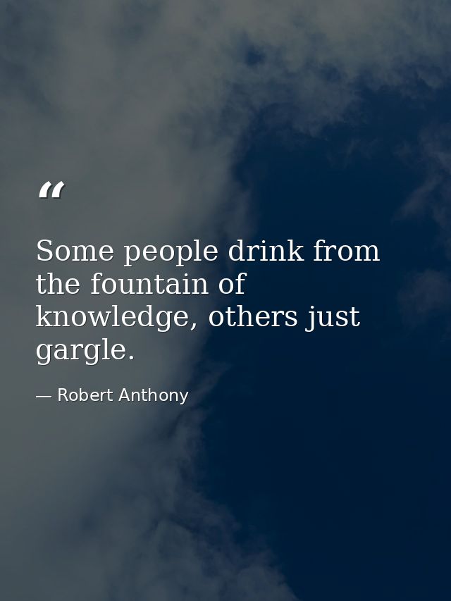 Some people drink from the fountain of knowledge, others just gargle. — Robert Anthony
