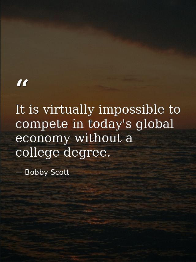 It is virtually impossible to compete in today's global economy without a college degree. — Bobby Scott