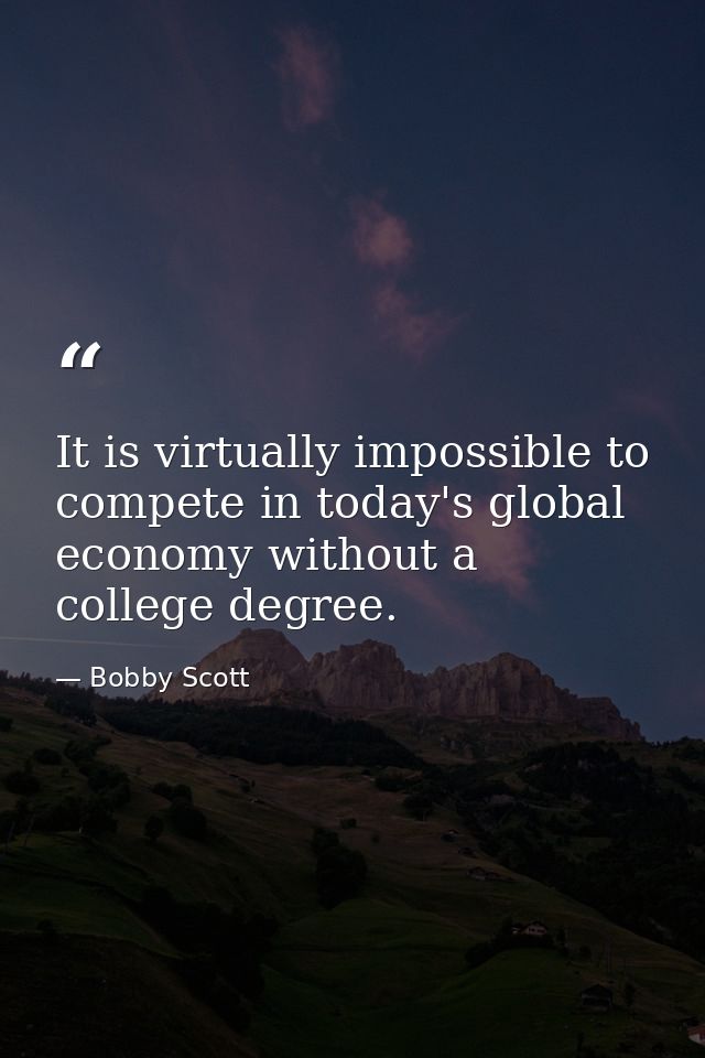 It is virtually impossible to compete in today's global economy without a college degree. — Bobby Scott