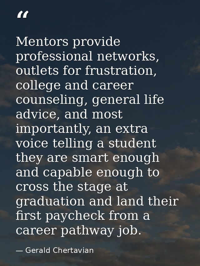 Mentors provide professional networks, outlets for frustration, college and career counseling, general life advice, and  — Gerald Chertavian