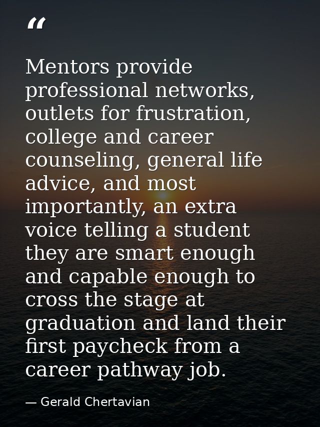 Mentors provide professional networks, outlets for frustration, college and career counseling, general life advice, and  — Gerald Chertavian