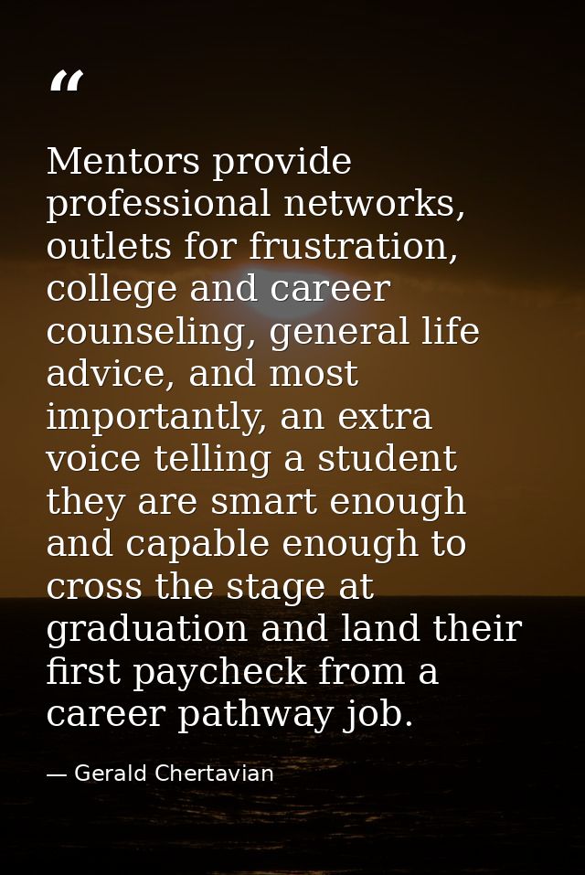Mentors provide professional networks, outlets for frustration, college and career counseling, general life advice, and  — Gerald Chertavian