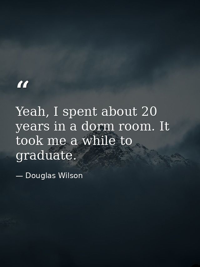 Yeah, I spent about 20 years in a dorm room. It took me a while to graduate. — Douglas Wilson