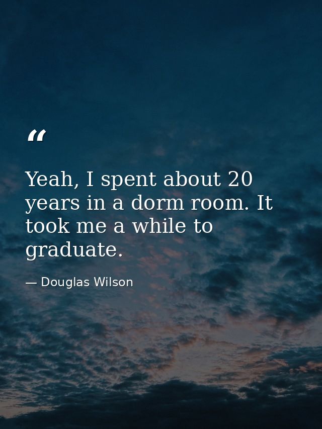 Yeah, I spent about 20 years in a dorm room. It took me a while to graduate. — Douglas Wilson