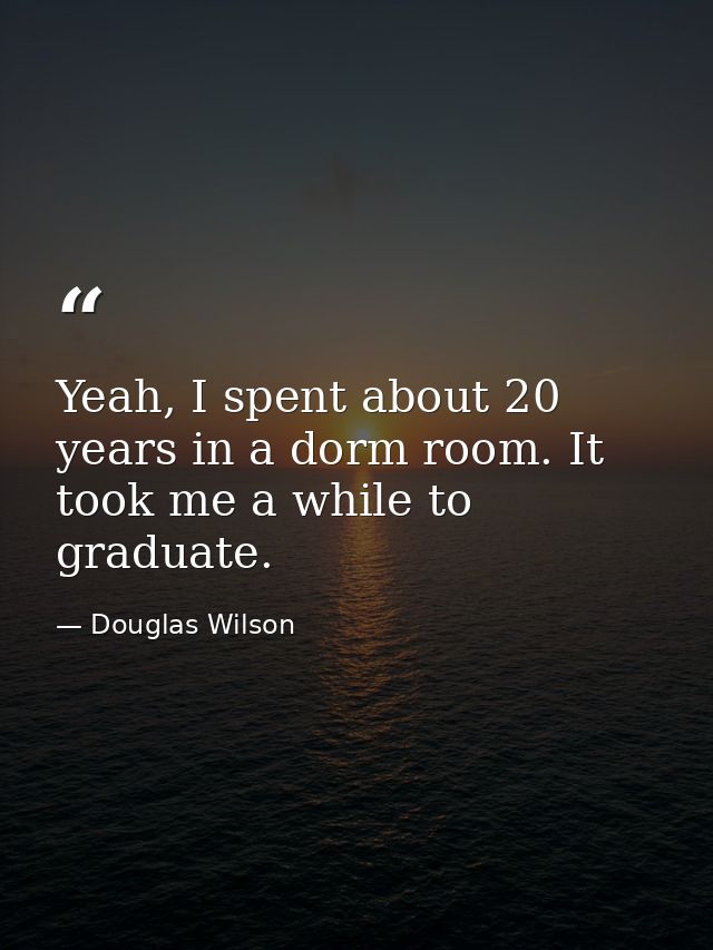 Yeah, I spent about 20 years in a dorm room. It took me a while to graduate. — Douglas Wilson
