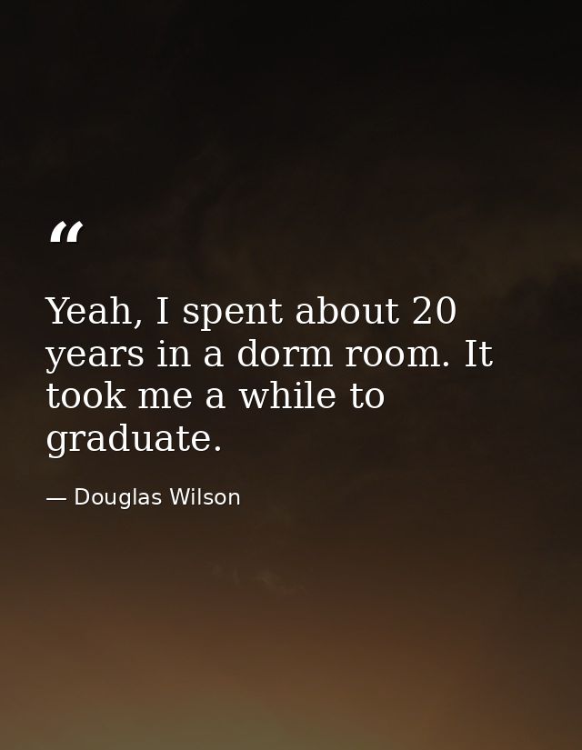 Yeah, I spent about 20 years in a dorm room. It took me a while to graduate. — Douglas Wilson