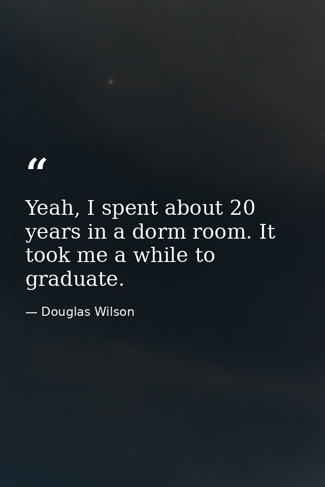 Yeah, I spent about 20 years in a dorm room. It took me a while to graduate. — Douglas Wilson
