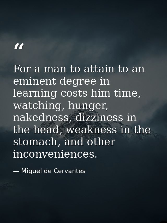 For a man to attain to an eminent degree in learning costs him time, watching, hunger, nakedness, dizziness in the head, — Miguel de Cervantes