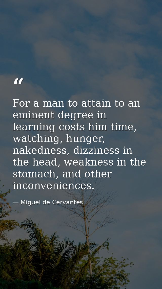 For a man to attain to an eminent degree in learning costs him time, watching, hunger, nakedness, dizziness in the head, — Miguel de Cervantes
