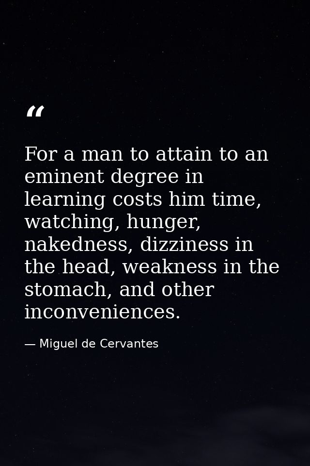 For a man to attain to an eminent degree in learning costs him time, watching, hunger, nakedness, dizziness in the head, — Miguel de Cervantes