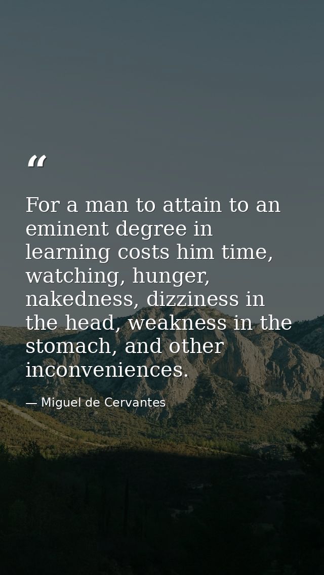 For a man to attain to an eminent degree in learning costs him time, watching, hunger, nakedness, dizziness in the head, — Miguel de Cervantes