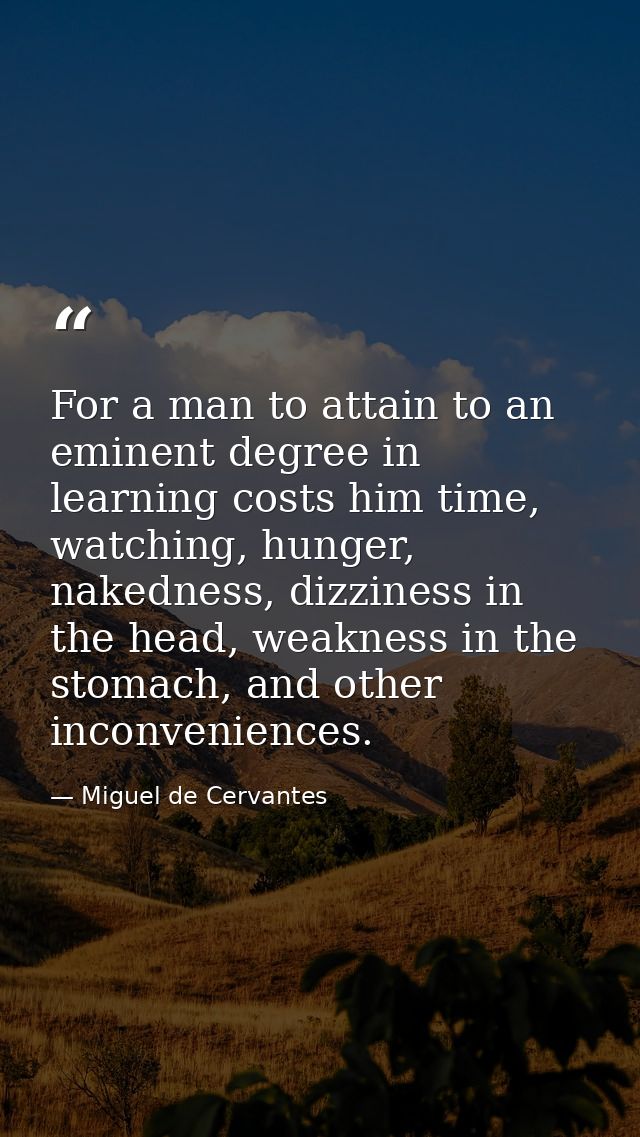 For a man to attain to an eminent degree in learning costs him time, watching, hunger, nakedness, dizziness in the head, — Miguel de Cervantes