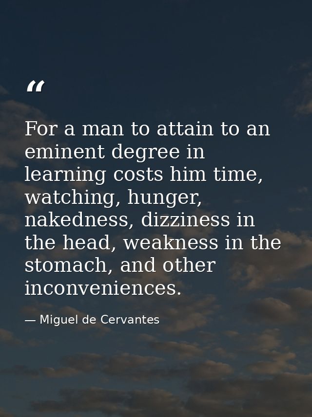 For a man to attain to an eminent degree in learning costs him time, watching, hunger, nakedness, dizziness in the head, — Miguel de Cervantes