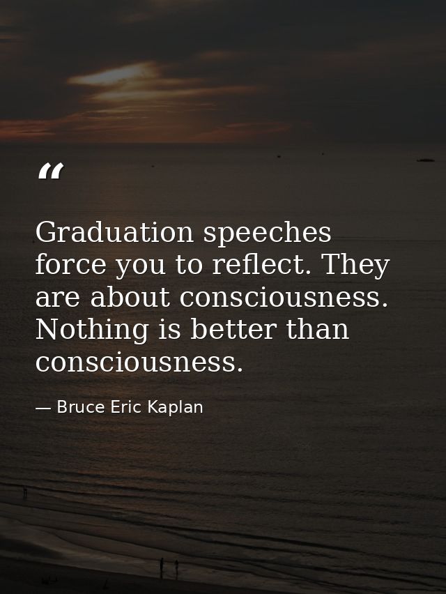 Graduation speeches force you to reflect. They are about consciousness. Nothing is better than consciousness. — Bruce Eric Kaplan