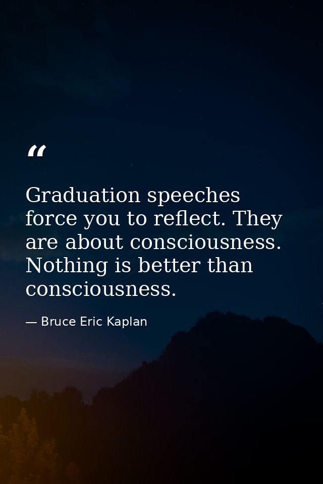 Graduation speeches force you to reflect. They are about consciousness. Nothing is better than consciousness. — Bruce Eric Kaplan
