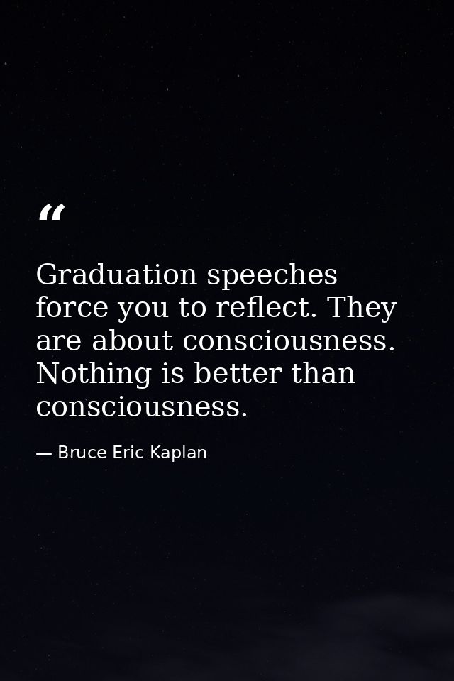 Graduation speeches force you to reflect. They are about consciousness. Nothing is better than consciousness. — Bruce Eric Kaplan