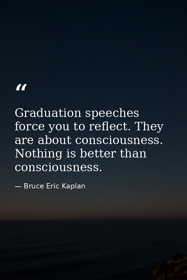 Graduation speeches force you to reflect. They are about consciousness. Nothing is better than consciousness. — Bruce Eric Kaplan