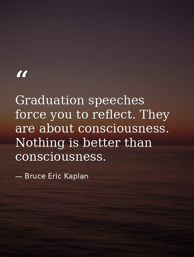 Graduation speeches force you to reflect. They are about consciousness. Nothing is better than consciousness. — Bruce Eric Kaplan