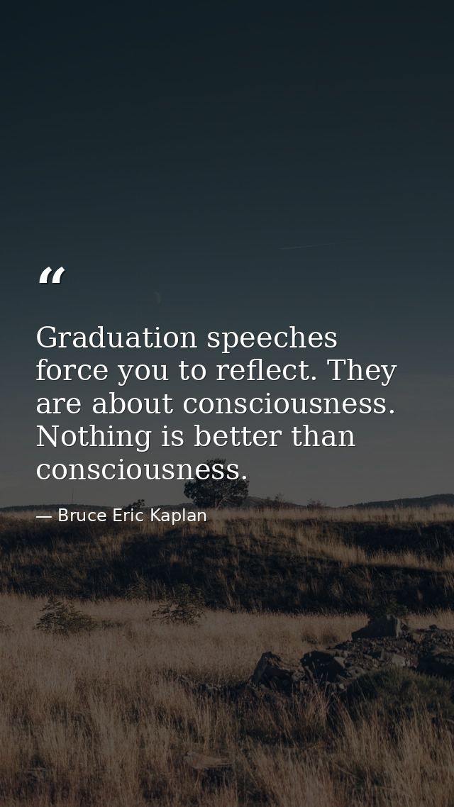 Graduation speeches force you to reflect. They are about consciousness. Nothing is better than consciousness. — Bruce Eric Kaplan