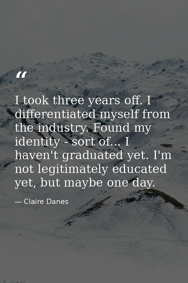 I took three years off. I differentiated myself from the industry. Found my identity - sort of... I haven't graduated ye — Claire Danes