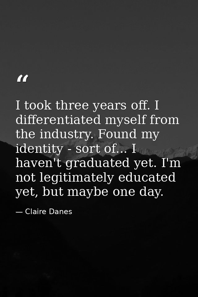I took three years off. I differentiated myself from the industry. Found my identity - sort of... I haven't graduated ye — Claire Danes