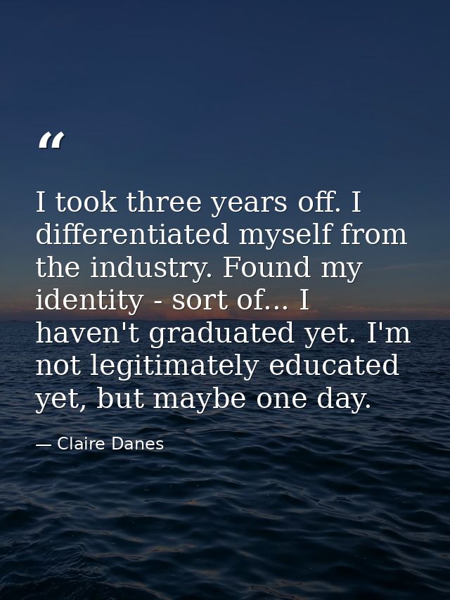 I took three years off. I differentiated myself from the industry. Found my identity - sort of... I haven't graduated ye — Claire Danes