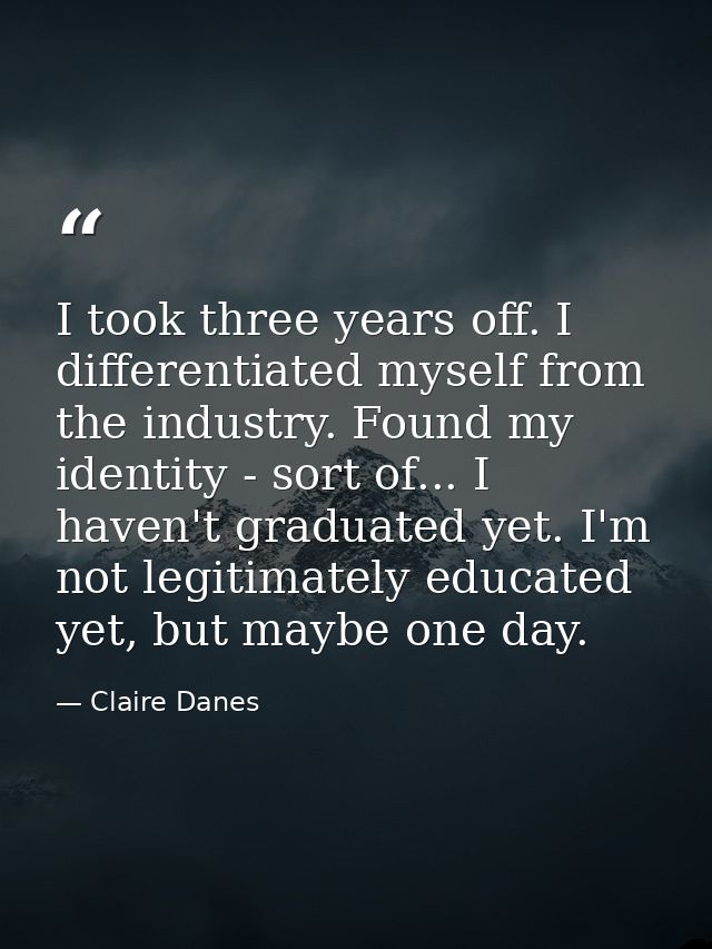 I took three years off. I differentiated myself from the industry. Found my identity - sort of... I haven't graduated ye — Claire Danes