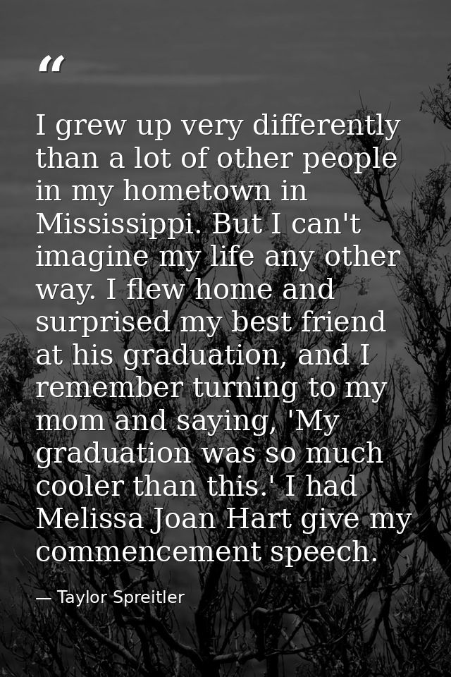 I grew up very differently than a lot of other people in my hometown in Mississippi. But I can't imagine my life any oth — Taylor Spreitler