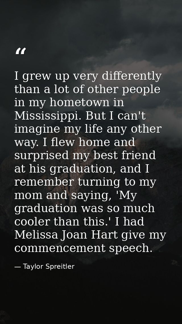 I grew up very differently than a lot of other people in my hometown in Mississippi. But I can't imagine my life any oth — Taylor Spreitler
