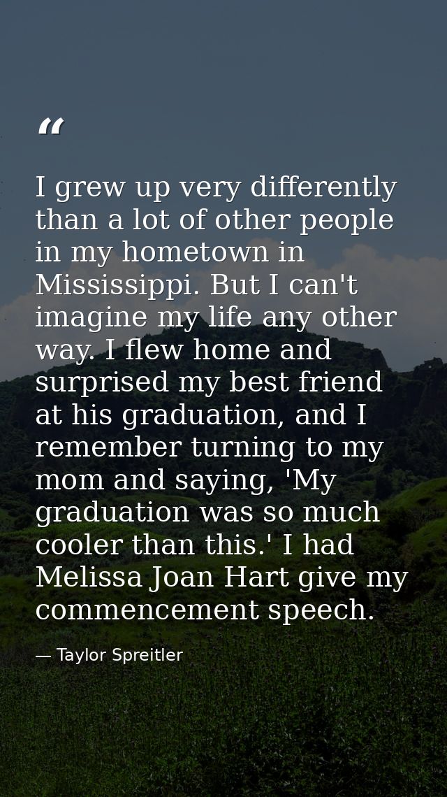 I grew up very differently than a lot of other people in my hometown in Mississippi. But I can't imagine my life any oth — Taylor Spreitler