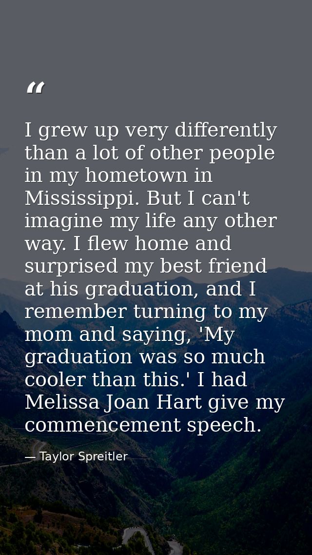 I grew up very differently than a lot of other people in my hometown in Mississippi. But I can't imagine my life any oth — Taylor Spreitler