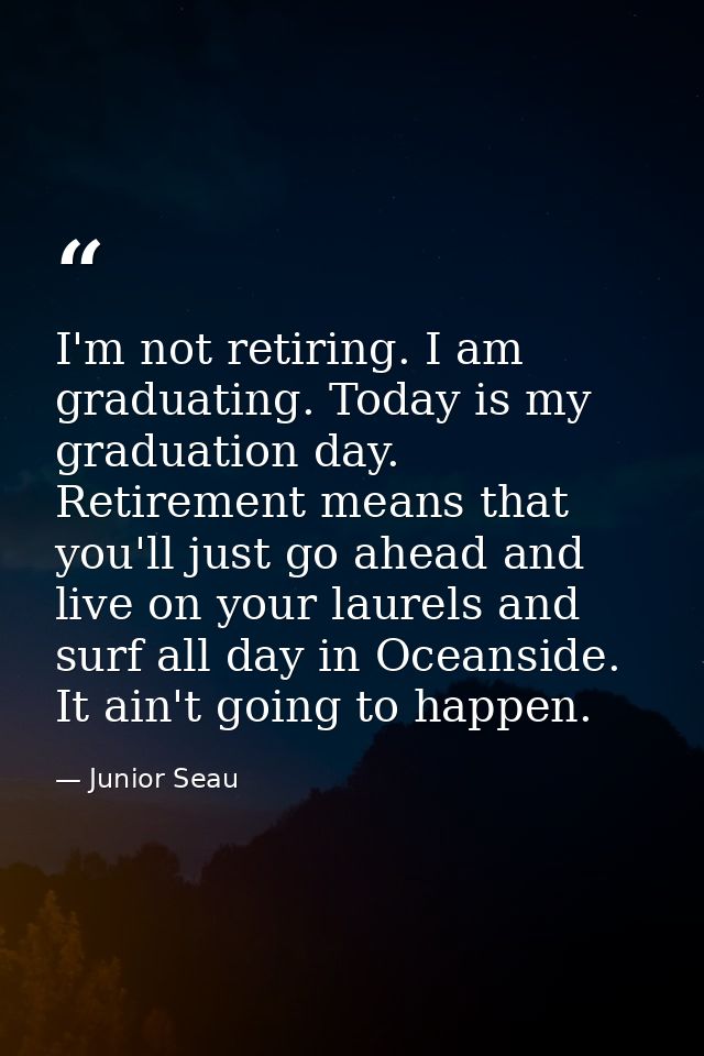 I'm not retiring. I am graduating. Today is my graduation day. Retirement means that you'll just go ahead and live on yo — Junior Seau