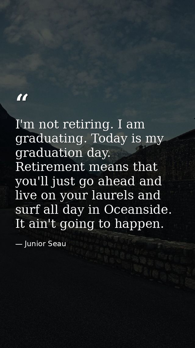 I'm not retiring. I am graduating. Today is my graduation day. Retirement means that you'll just go ahead and live on yo — Junior Seau