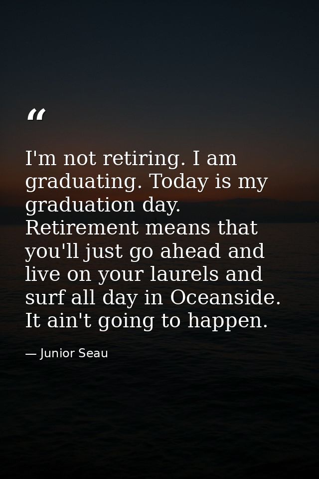 I'm not retiring. I am graduating. Today is my graduation day. Retirement means that you'll just go ahead and live on yo — Junior Seau