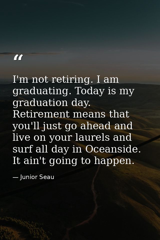 I'm not retiring. I am graduating. Today is my graduation day. Retirement means that you'll just go ahead and live on yo — Junior Seau