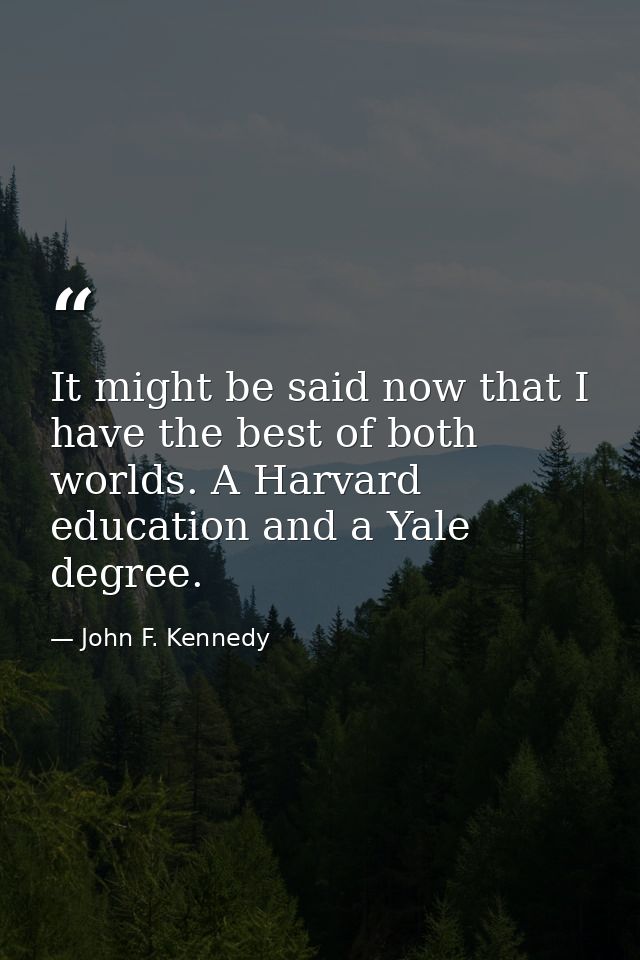 It might be said now that I have the best of both worlds. A Harvard education and a Yale degree. — John F. Kennedy