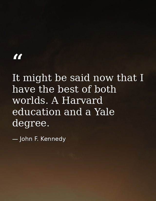 It might be said now that I have the best of both worlds. A Harvard education and a Yale degree. — John F. Kennedy