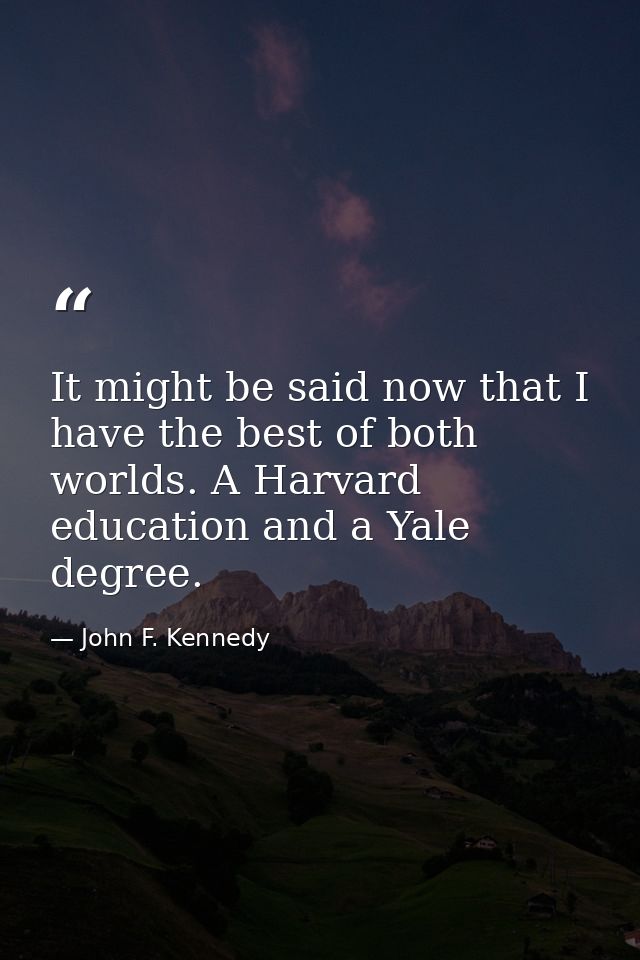 It might be said now that I have the best of both worlds. A Harvard education and a Yale degree. — John F. Kennedy