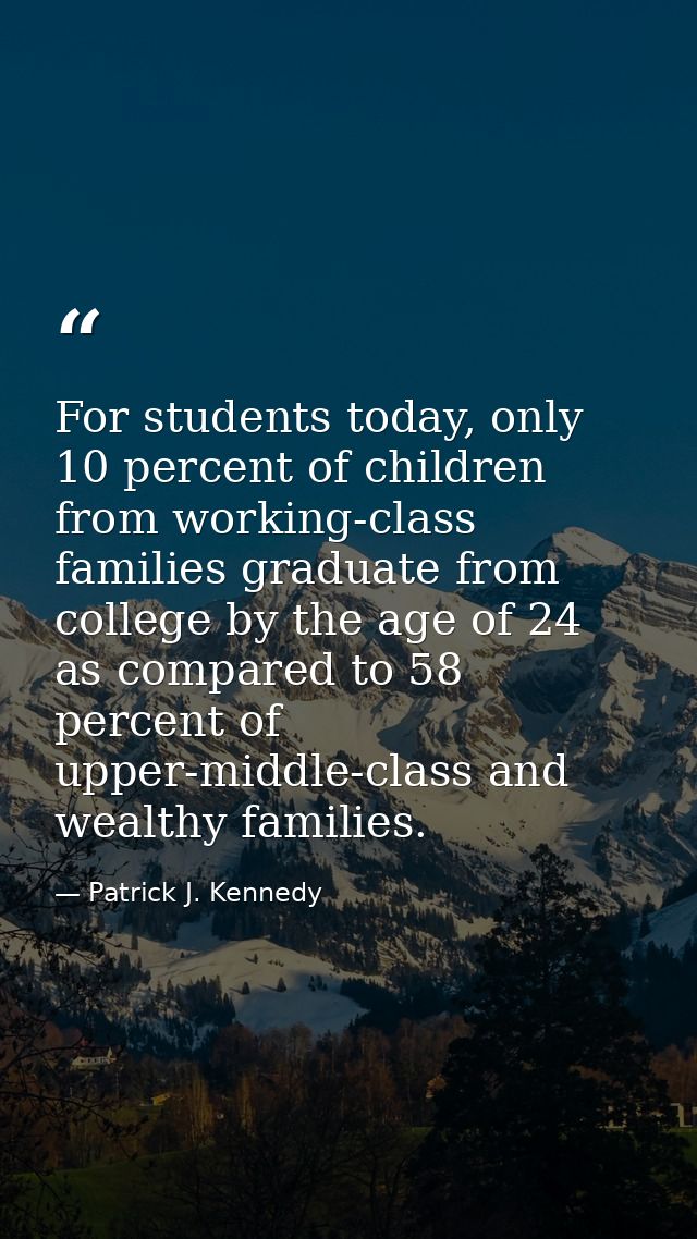 For students today, only 10 percent of children from working-class families graduate from college by the age of 24 as co — Patrick J. Kennedy